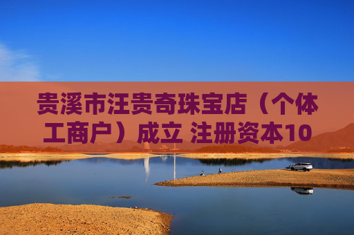 贵溪市汪贵奇珠宝店（个体工商户）成立 注册资本10万人民币  第1张