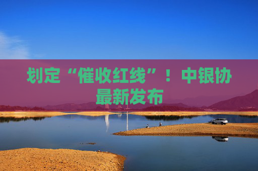 划定“催收红线”！中银协最新发布