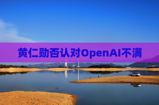 黄仁勋否认对OpenAI不满
