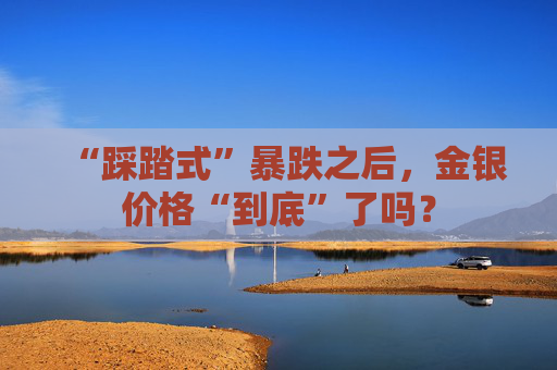 “踩踏式”暴跌之后，金银价格“到底”了吗？  第1张