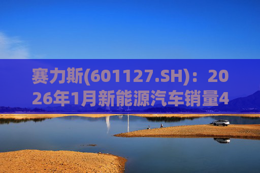 赛力斯(601127.SH)：2026年1月新能源汽车销量43034辆 同比增长140.33%  第1张