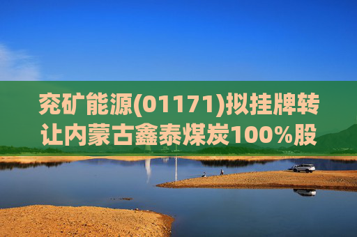 兖矿能源(01171)拟挂牌转让内蒙古鑫泰煤炭100%股权