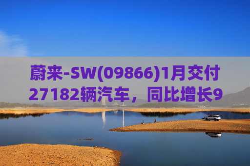 蔚来-SW(09866)1月交付27182辆汽车，同比增长96.1%