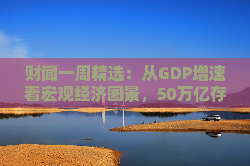 财闻一周精选：从GDP增速看宏观经济图景，50万亿存款搬家去了哪？