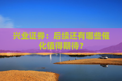 兴业证券：后续还有哪些催化值得期待？