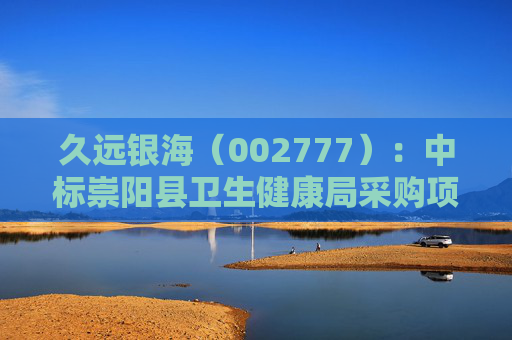 久远银海（002777）：中标崇阳县卫生健康局采购项目，中标金额为118.00万元