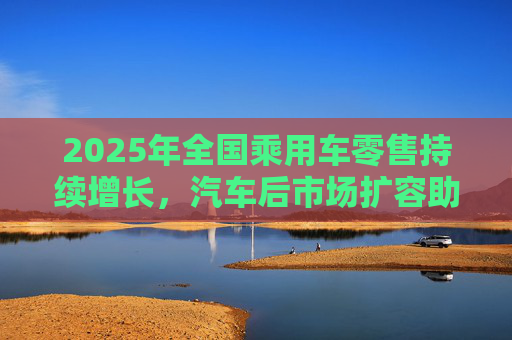 2025年全国乘用车零售持续增长，汽车后市场扩容助推巴兰仕长期向好