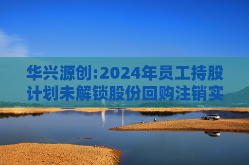华兴源创:2024年员工持股计划未解锁股份回购注销实施公告