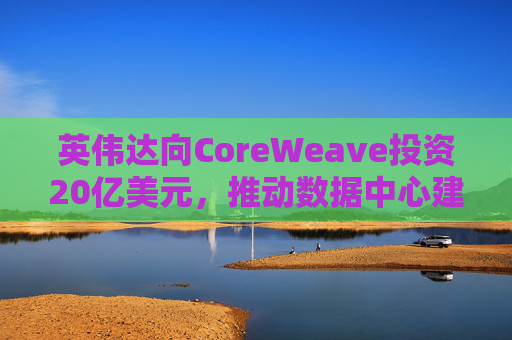 英伟达向CoreWeave投资20亿美元，推动数据中心建设