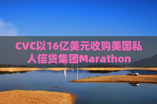 CVC以16亿美元收购美国私人信贷集团Marathon