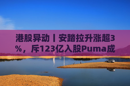 港股异动丨安踏拉升涨超3%，斥123亿入股Puma成最大股东