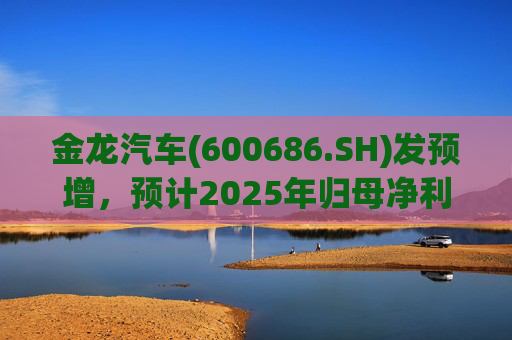 金龙汽车(600686.SH)发预增，预计2025年归母净利润约4.63亿元，同比增长193.68%