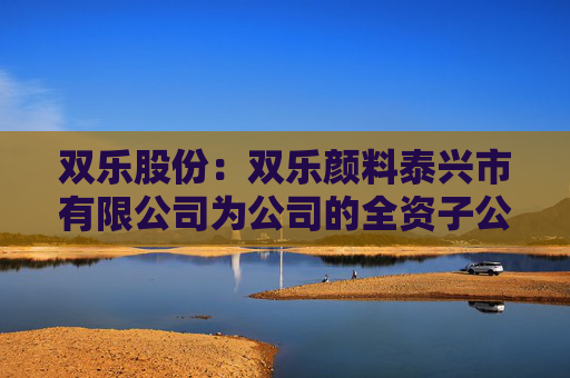 双乐股份：双乐颜料泰兴市有限公司为公司的全资子公司  第1张