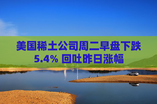 美国稀土公司周二早盘下跌5.4% 回吐昨日涨幅