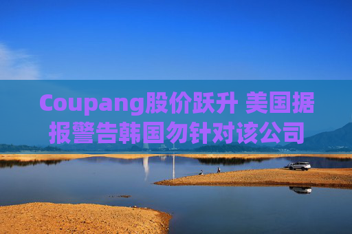 Coupang股价跃升 美国据报警告韩国勿针对该公司
