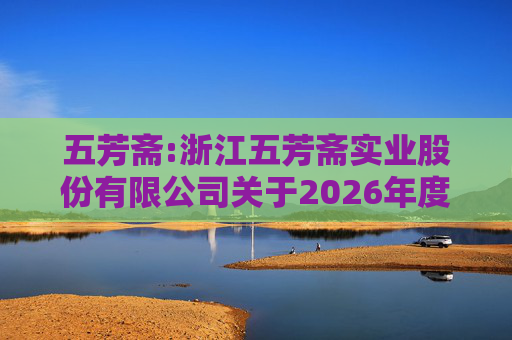 五芳斋:浙江五芳斋实业股份有限公司关于2026年度日常关联交易预计的公告