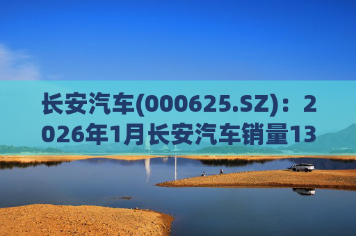 长安汽车(000625.SZ)：2026年1月长安汽车销量13.47万辆，同比下降51.14%%
