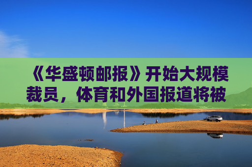 《华盛顿邮报》开始大规模裁员，体育和外国报道将被削减