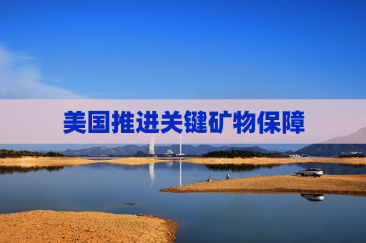 美国推进关键矿物保障