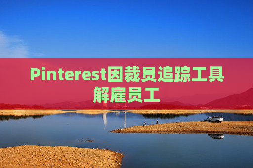 Pinterest因裁员追踪工具解雇员工