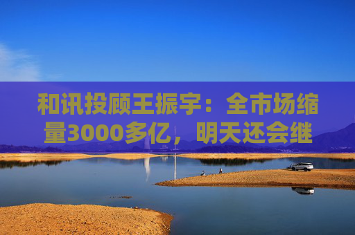 和讯投顾王振宇：全市场缩量3000多亿，明天还会继续跌吗？