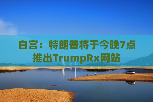 白宫：特朗普将于今晚7点推出TrumpRx网站