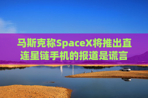 马斯克称SpaceX将推出直连星链手机的报道是谎言