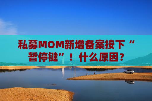私募MOM新增备案按下“暂停键”！什么原因？
