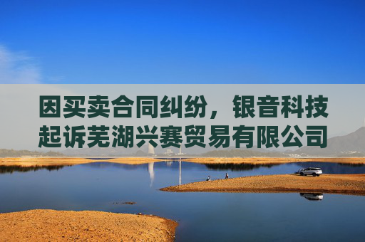 因买卖合同纠纷，银音科技起诉芜湖兴赛贸易有限公司  第1张