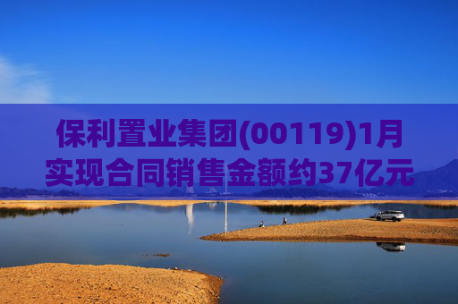 保利置业集团(00119)1月实现合同销售金额约37亿元 同比减少22.92%
