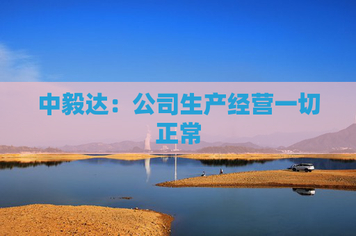 中毅达：公司生产经营一切正常