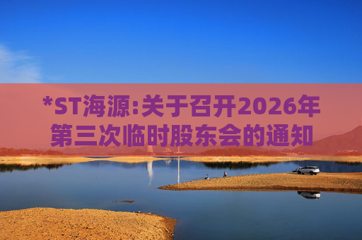 *ST海源:关于召开2026年第三次临时股东会的通知