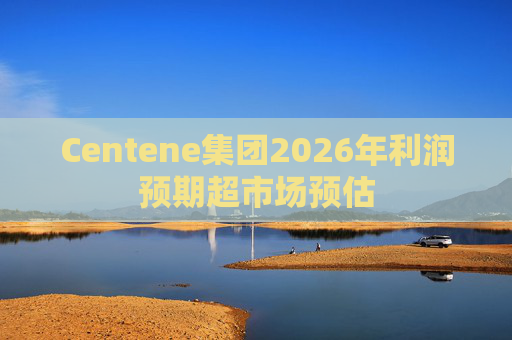 Centene集团2026年利润预期超市场预估