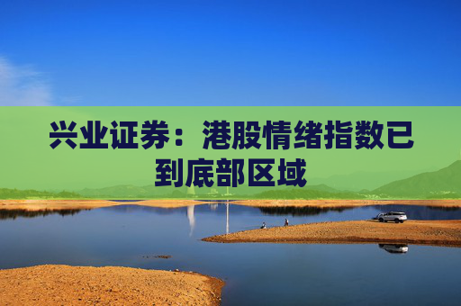 兴业证券：港股情绪指数已到底部区域  第1张