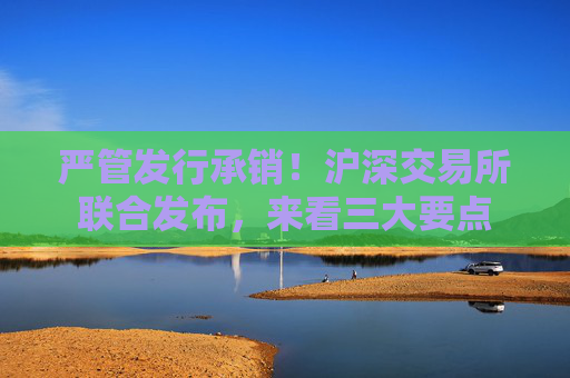 严管发行承销！沪深交易所联合发布，来看三大要点  第1张