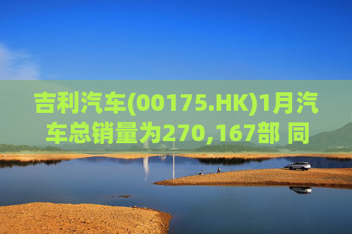 吉利汽车(00175.HK)1月汽车总销量为270,167部 同比增长约1%