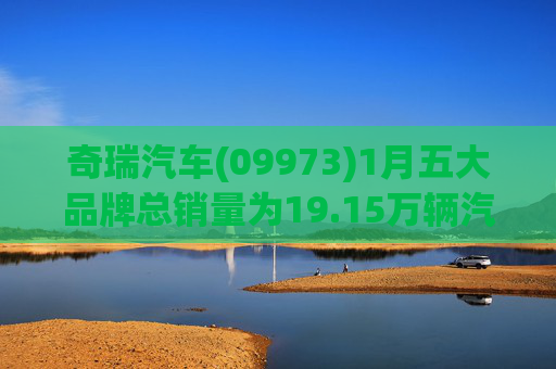 奇瑞汽车(09973)1月五大品牌总销量为19.15万辆汽车，同比减少约10.7%
