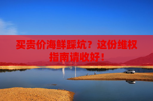 买贵价海鲜踩坑？这份维权指南请收好！