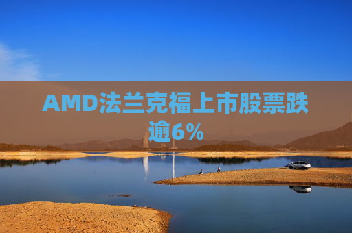 AMD法兰克福上市股票跌逾6%