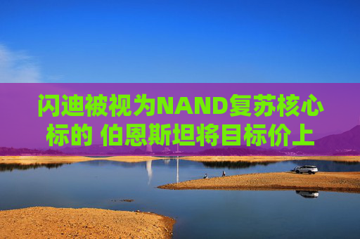闪迪被视为NAND复苏核心标的 伯恩斯坦将目标价上调至1000美元