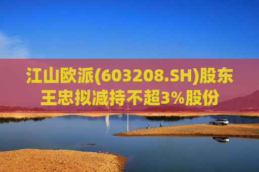 江山欧派(603208.SH)股东王忠拟减持不超3%股份
