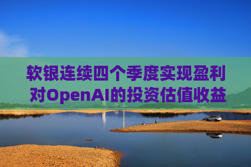 软银连续四个季度实现盈利 对OpenAI的投资估值收益带来提振