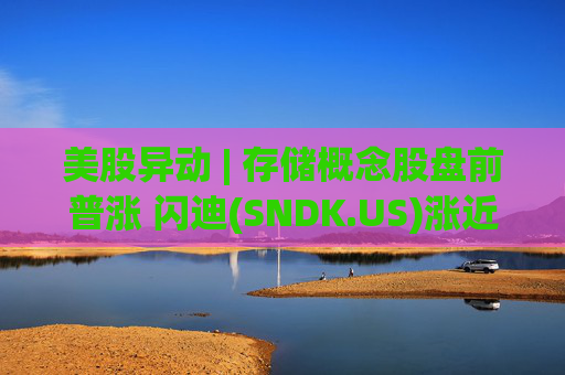 美股异动 | 存储概念股盘前普涨 闪迪(SNDK.US)涨近8%