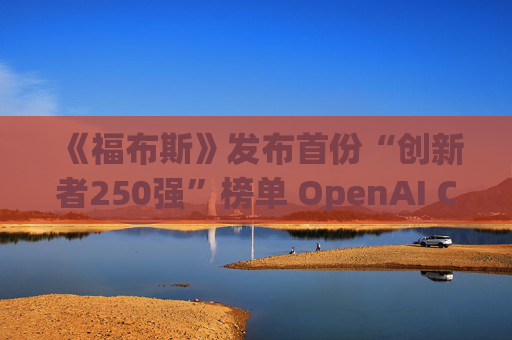 《福布斯》发布首份“创新者250强”榜单 OpenAI CEO排名第6
