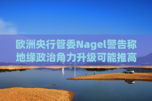 欧洲央行管委Nagel警告称地缘政治角力升级可能推高通胀