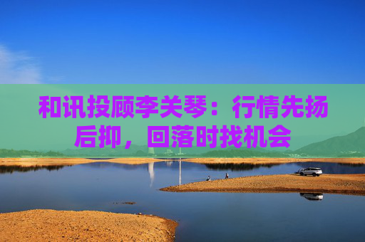 和讯投顾李关琴：行情先扬后抑，回落时找机会