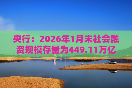 央行：2026年1月末社会融资规模存量为449.11万亿元，同比增长8.2%