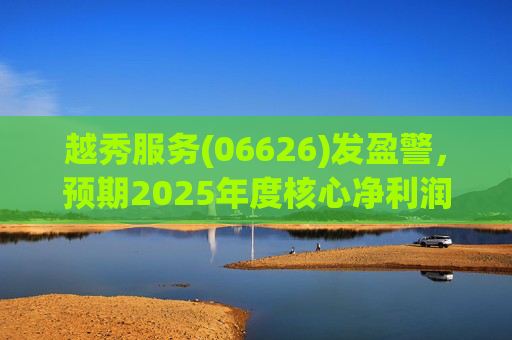 越秀服务(06626)发盈警，预期2025年度核心净利润同比下降约45%至50%  第1张