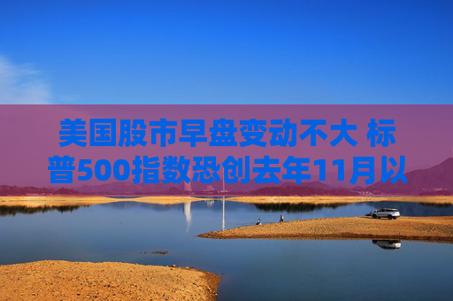 美国股市早盘变动不大 标普500指数恐创去年11月以来表现最糟的一周