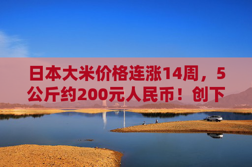 日本大米价格连涨14周，5公斤约200元人民币！创下了有统计以来的最高纪录